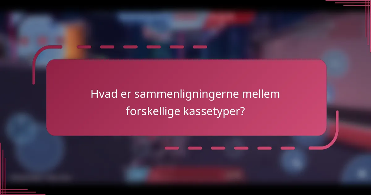 Hvad er sammenligningerne mellem forskellige kassetyper?